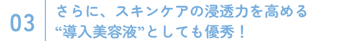 さらに、スキンケアの浸透力を高める“導入美容液”としても優秀！
