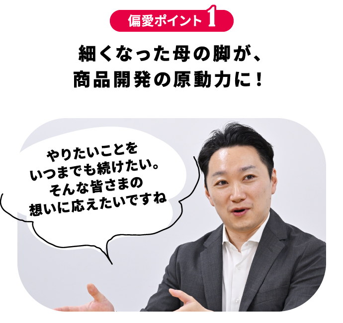 偏愛ポイント1 細くなった母の脚が、商品開発の原動力に！