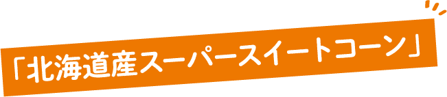 「北海道産スーパースイートコーン」